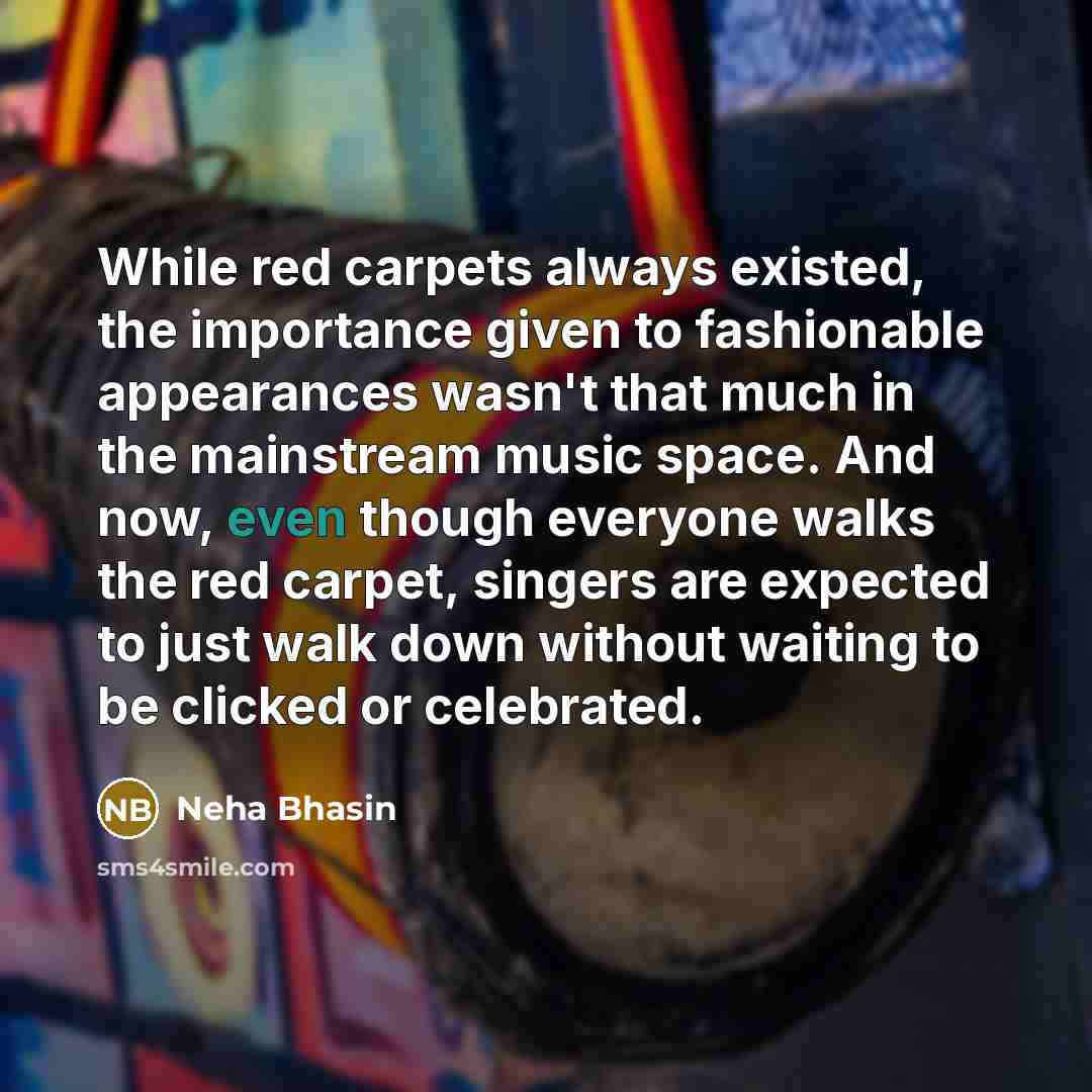 “While red carpets always existed, the importance given to fashionable appearances wasn't that much in the mainstream music space. And now, even though everyone walks the red carpet, singers are expected to just walk down without waiting to be clicked or celebrated.” quote by Neha Bhasin