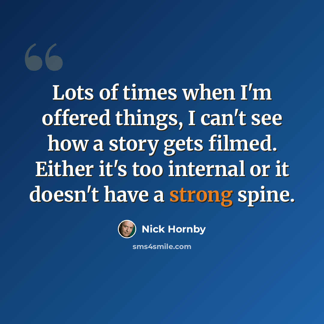 “Lots of times when I'm offered things, I can't see how a story gets filmed. Either it's too internal or it doesn't have a strong spine.” quote by Nick Hornby
