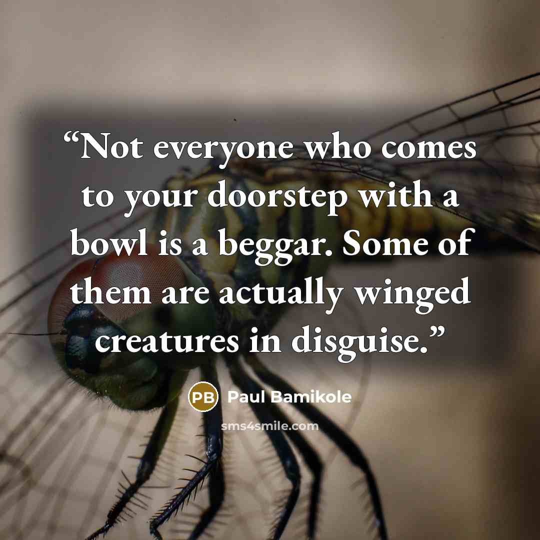 “Not everyone who comes to your doorstep with a bowl is a beggar. Some of them are actually winged creatures in disguise.” quote by Paul Bamikole