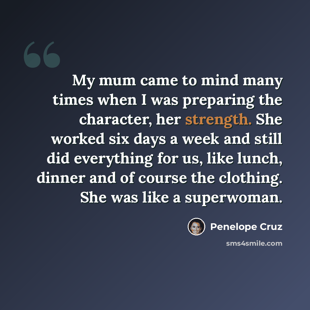 “My mum came to mind many times when I was preparing the character, her strength. She worked six days a week and still did everything for us, like lunch, dinner and of course the clothing. She was like a superwoman.” quote by Penelope Cruz