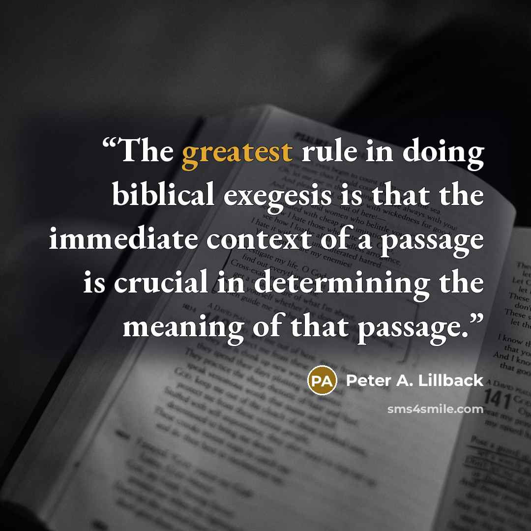 “The greatest rule in doing biblical exegesis is that the immediate context of a passage is crucial in determining the meaning of that passage.” quote by Peter A. Lillback