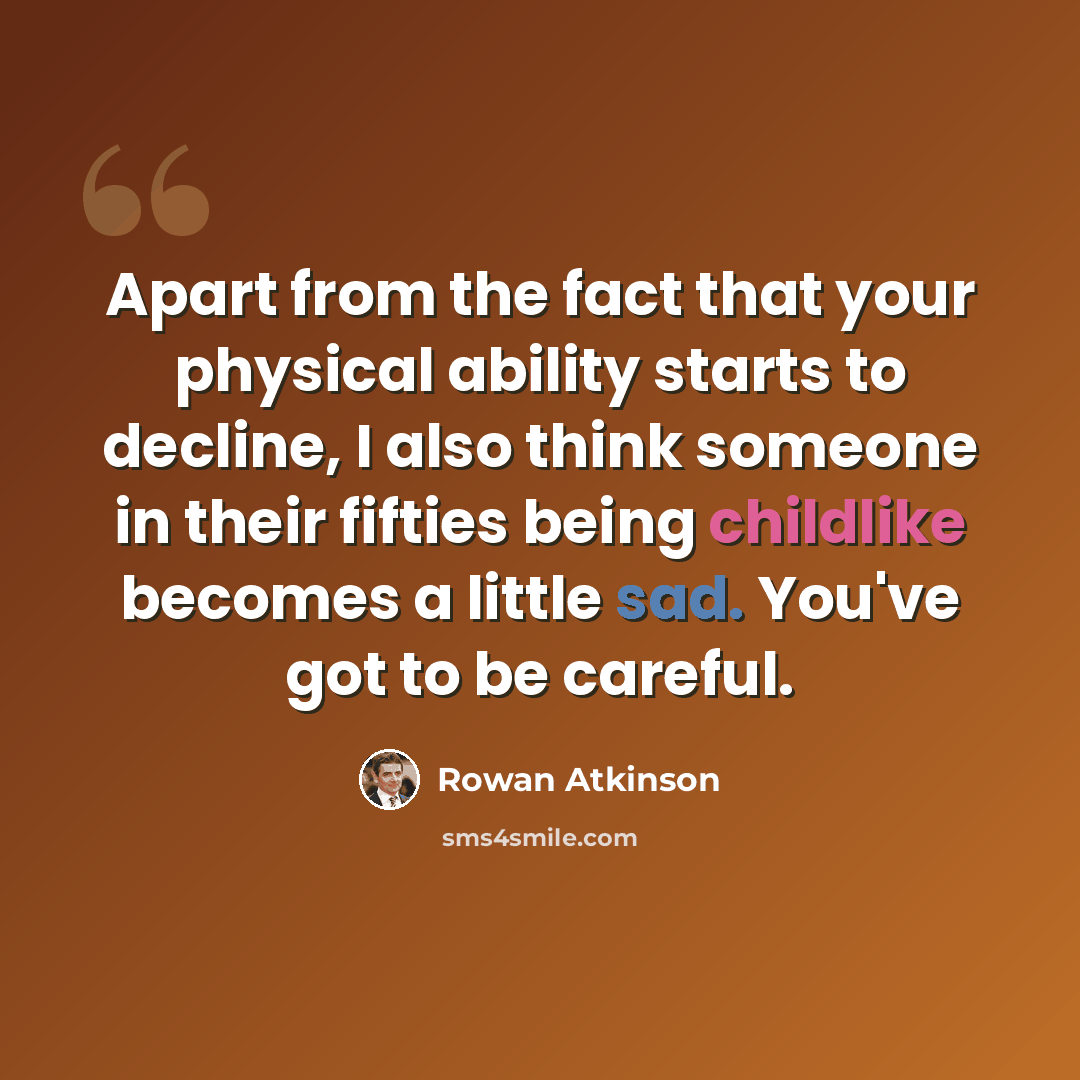 “Apart from the fact that your physical ability starts to decline, I also think someone in their fifties being childlike becomes a little sad. You've got to be careful.” quote by Rowan Atkinson