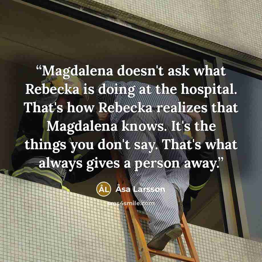 “Magdalena doesn't ask what Rebecka is doing at the hospital. That's how Rebecka realizes that Magdalena knows. It's the things you don't say. That's what always gives a person away.” quote by Åsa Larsson
