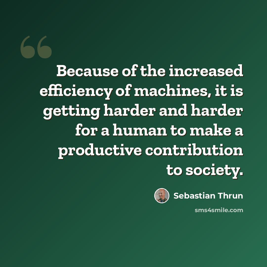 “Because of the increased efficiency of machines, it is getting harder and harder for a human to make a productive contribution to society.” quote by Sebastian Thrun