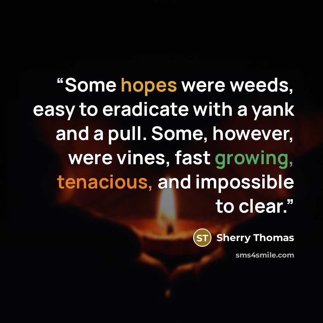 “Some hopes were weeds, easy to eradicate with a yank and a pull. Some, however, were vines, fast growing, tenacious, and impossible to clear.” quote by Sherry Thomas