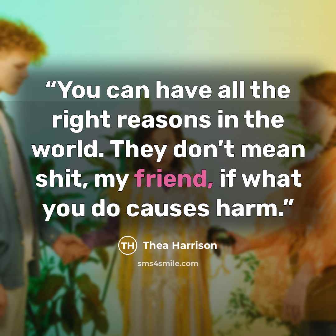 “You can have all the right reasons in the world. They don’t mean shit, my friend, if what you do causes harm.” quote by Thea Harrison