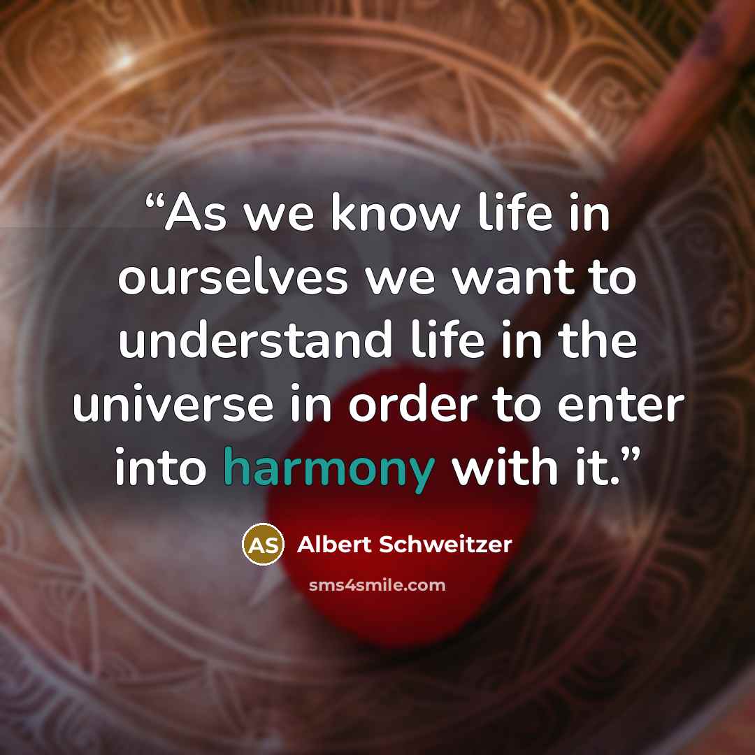 “As we know life in ourselves we want to understand life in the universe in order to enter into harmony with it.” quote by Albert Schweitzer