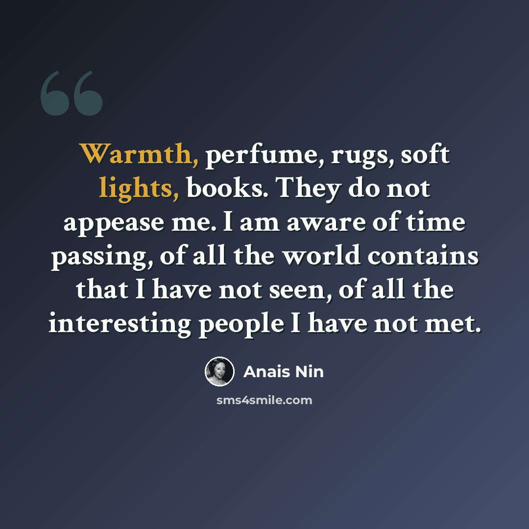 “Warmth, perfume, rugs, soft lights, books. They do not appease me. I am aware of time passing, of all the world contains that I have not seen, of all the interesting people I have not met.” quote by Anais Nin
