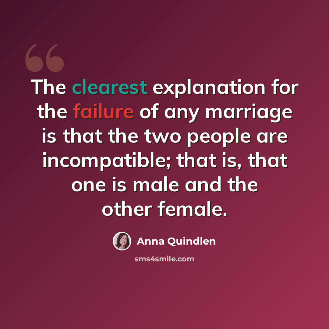 “The clearest explanation for the failure of any marriage is that the two people are incompatible; that is, that one is male and the other female.” quote by Anna Quindlen