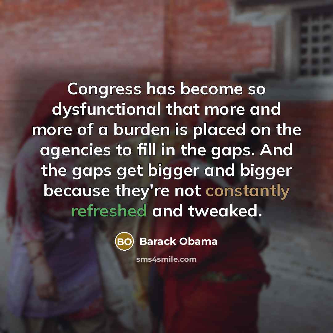 “Congress has become so dysfunctional that more and more of a burden is placed on the agencies to fill in the gaps. And the gaps get bigger and bigger because they're not constantly refreshed and tweaked.” quote by Barack Obama