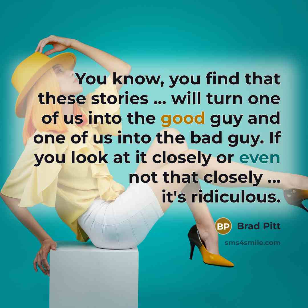 “You know, you find that these stories ... will turn one of us into the good guy and one of us into the bad guy. If you look at it closely or even not that closely ... it's ridiculous.” quote by Brad Pitt