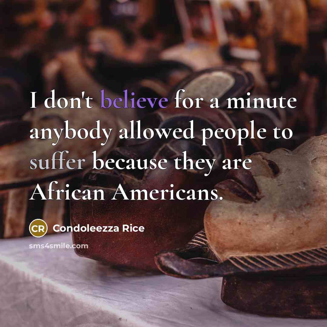 “I don't believe for a minute anybody allowed people to suffer because they are African Americans.” quote by Condoleezza Rice