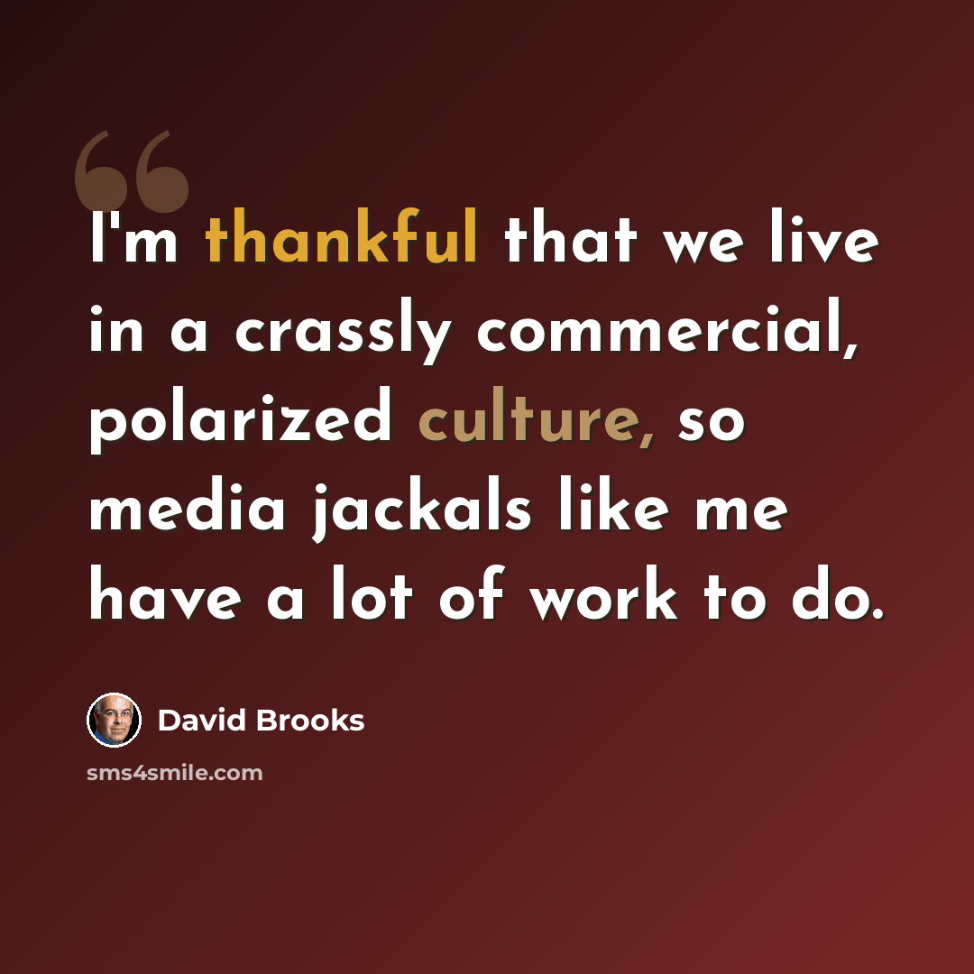 “I'm thankful that we live in a crassly commercial, polarized culture, so media jackals like me have a lot of work to do.” quote by David Brooks
