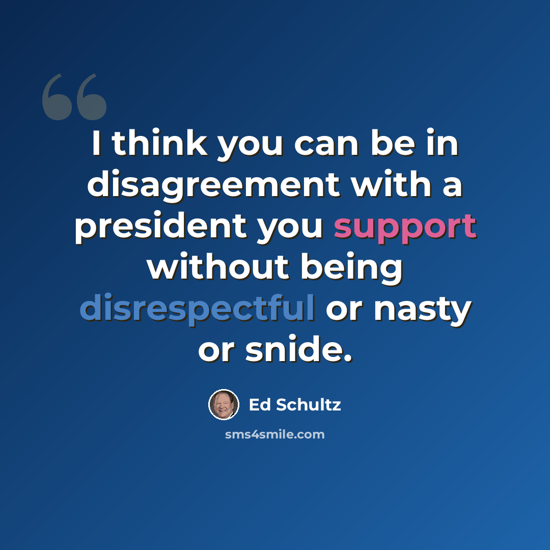 “I think you can be in disagreement with a president you support without being disrespectful or nasty or snide.” quote by Ed Schultz