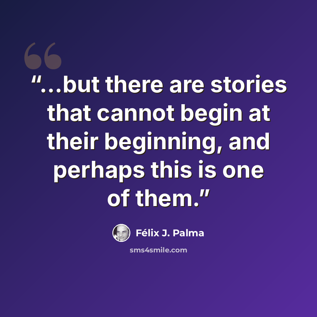 “...but there are stories that cannot begin at their beginning, and perhaps this is one of them.” quote by Félix J. Palma