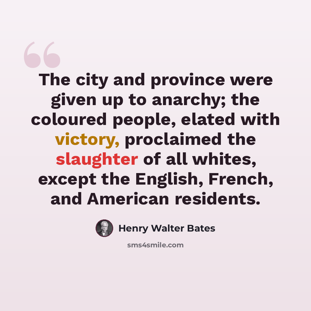 “The city and province were given up to anarchy; the coloured people, elated with victory, proclaimed the slaughter of all whites, except the English, French, and American residents.” quote by Henry Walter Bates
