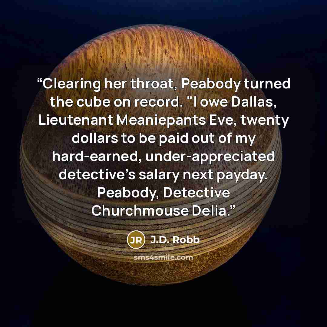 “Clearing her throat, Peabody turned the cube on record. "I owe Dallas, Lieutenant Meaniepants Eve, twenty dollars to be paid out of my hard-earned, under-appreciated detective's salary next payday. Peabody, Detective Churchmouse Delia.” quote by J.D. Robb