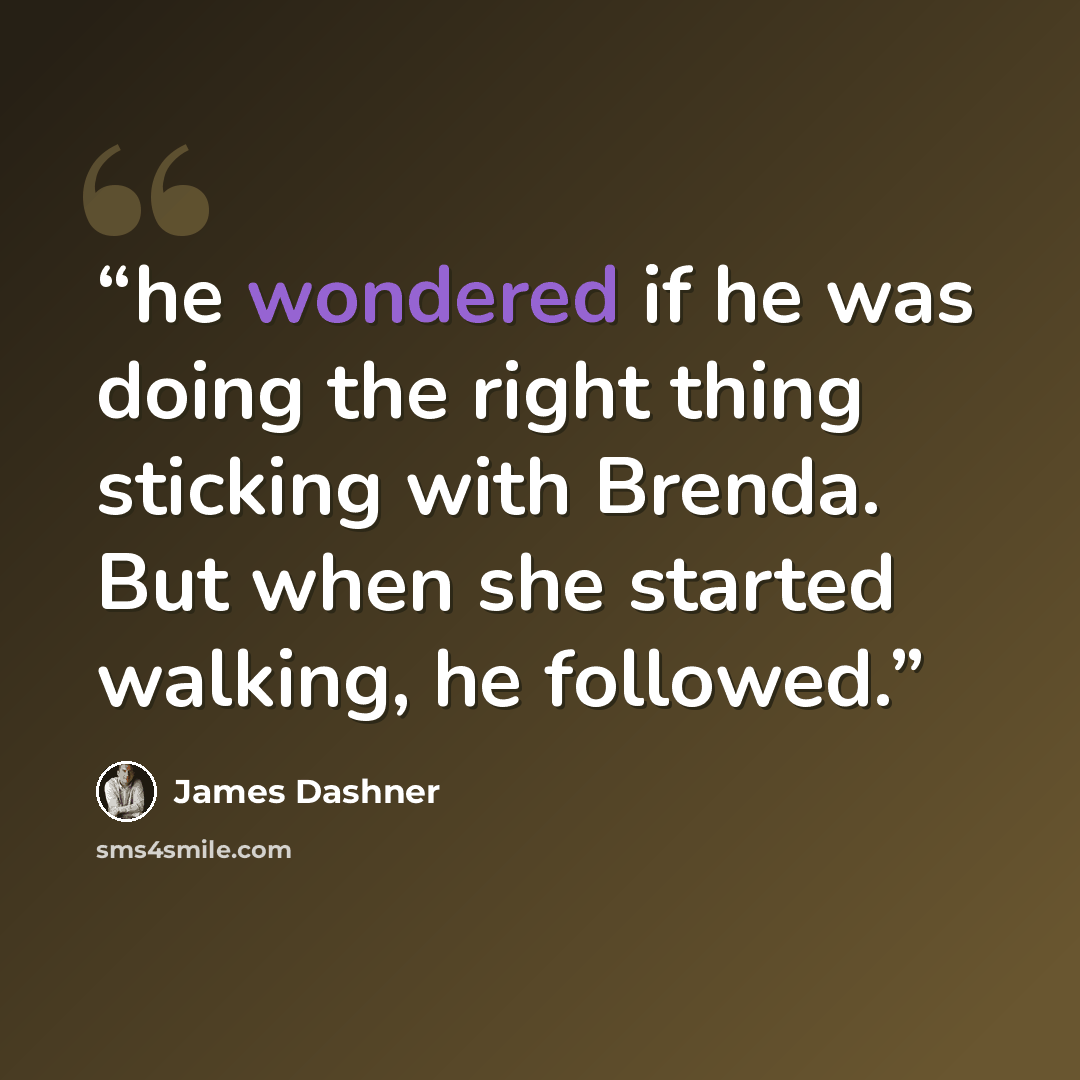 “he wondered if he was doing the right thing sticking with Brenda. But when she started walking, he followed.” quote by James Dashner