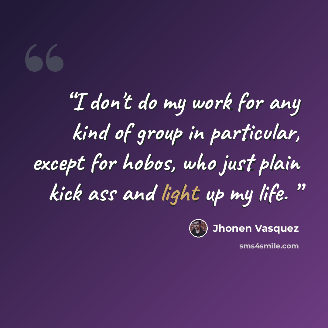 “I don't do my work for any kind of group in particular, except for hobos, who just plain kick ass and light up my life.” quote by Jhonen Vasquez