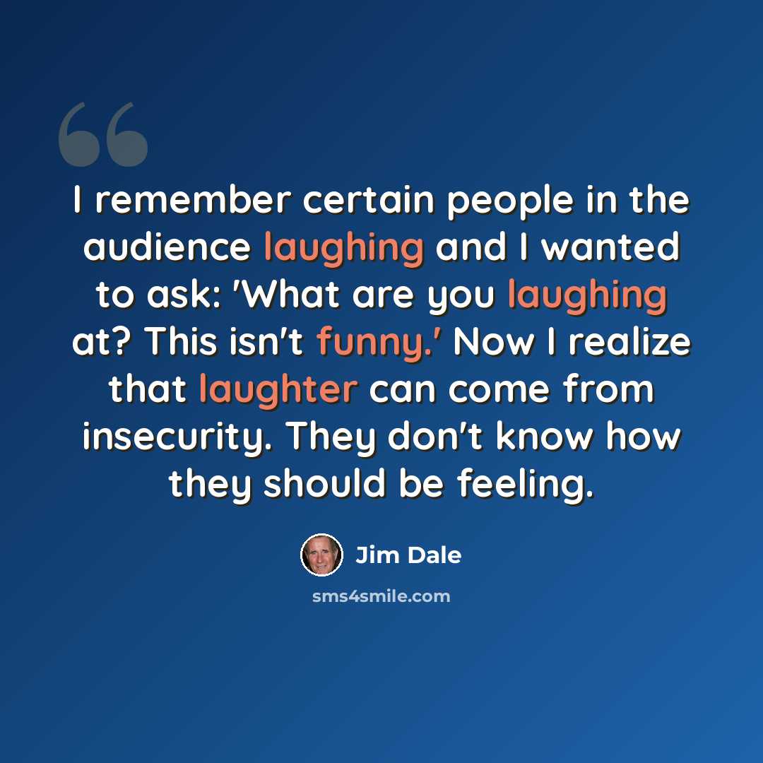 “I remember certain people in the audience laughing and I wanted to ask: 'What are you laughing at? This isn't funny.' Now I realize that laughter can come from insecurity. They don't know how they should be feeling.” quote by Jim Dale