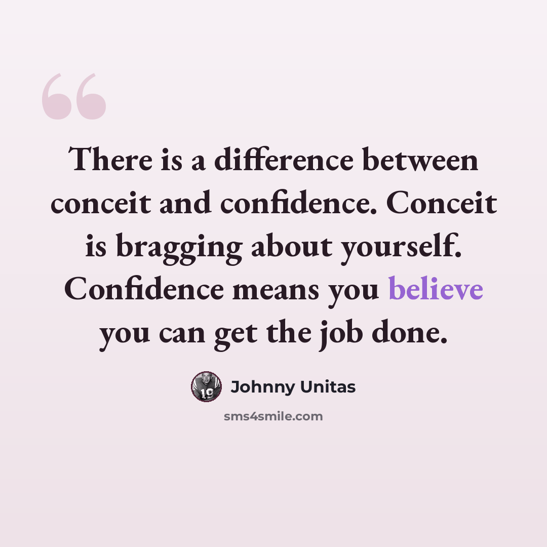 “There is a difference between conceit and confidence. Conceit is bragging about yourself. Confidence means you believe you can get the job done.” quote by Johnny Unitas