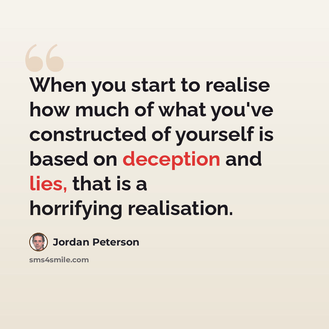 “When you start to realise how much of what you've constructed of yourself is based on deception and lies, that is a horrifying realisation.” quote by Jordan Peterson