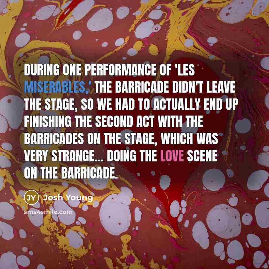 “During one performance of 'Les Miserables,' the barricade didn't leave the stage, so we had to actually end up finishing the second act with the barricades on the stage, which was very strange... doing the love scene on the barricade.” quote by Josh Young