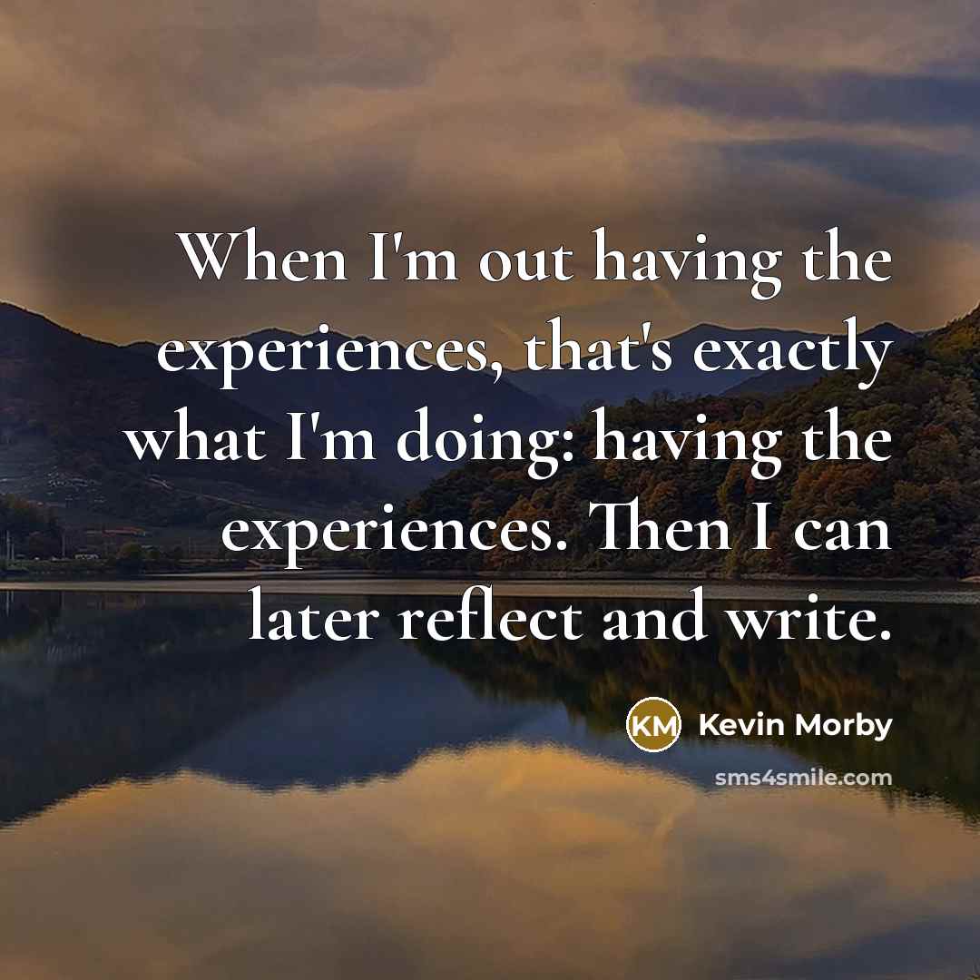 “When I'm out having the experiences, that's exactly what I'm doing: having the experiences. Then I can later reflect and write.” quote by Kevin Morby