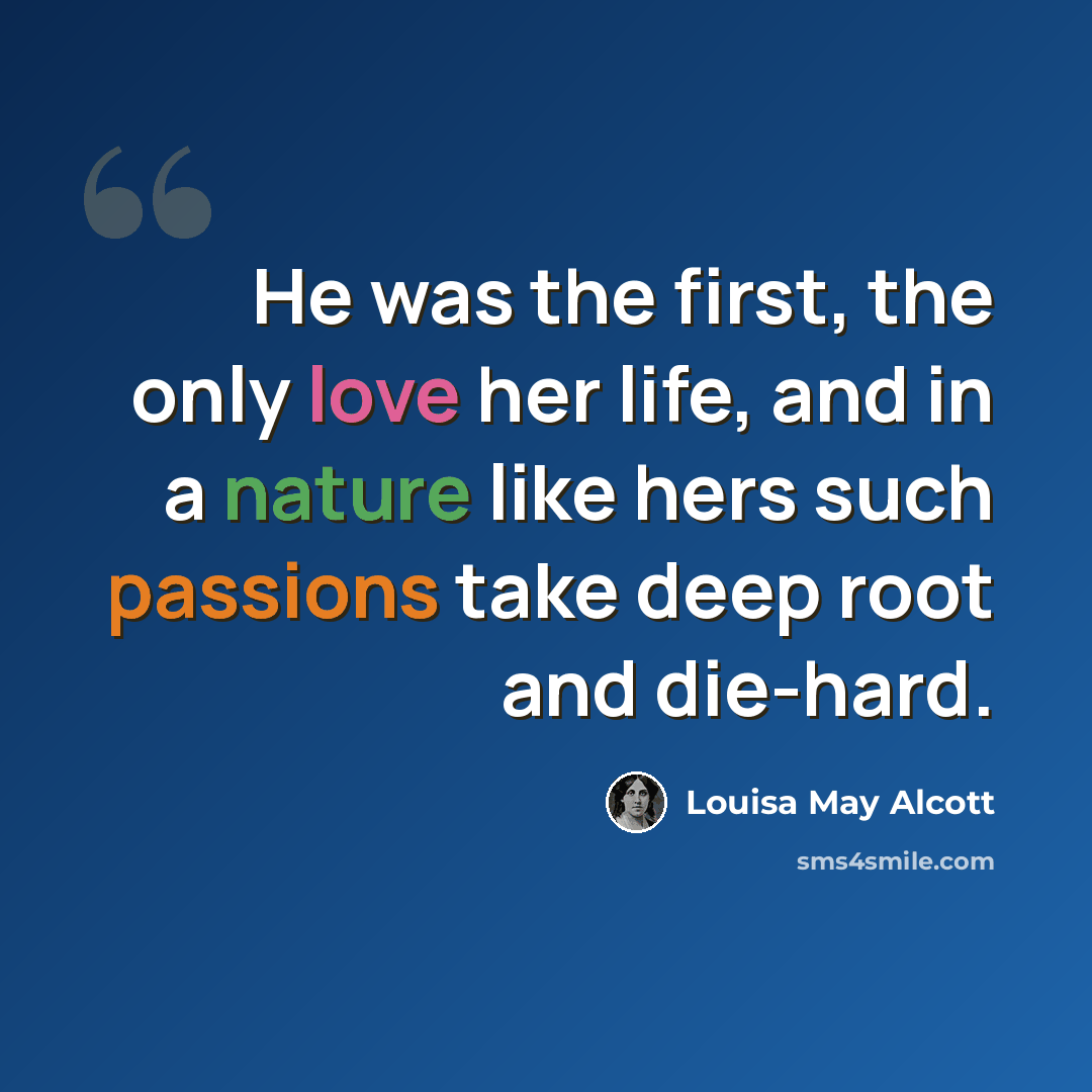 “He was the first, the only love her life, and in a nature like hers such passions take deep root and die-hard.” quote by Louisa May Alcott