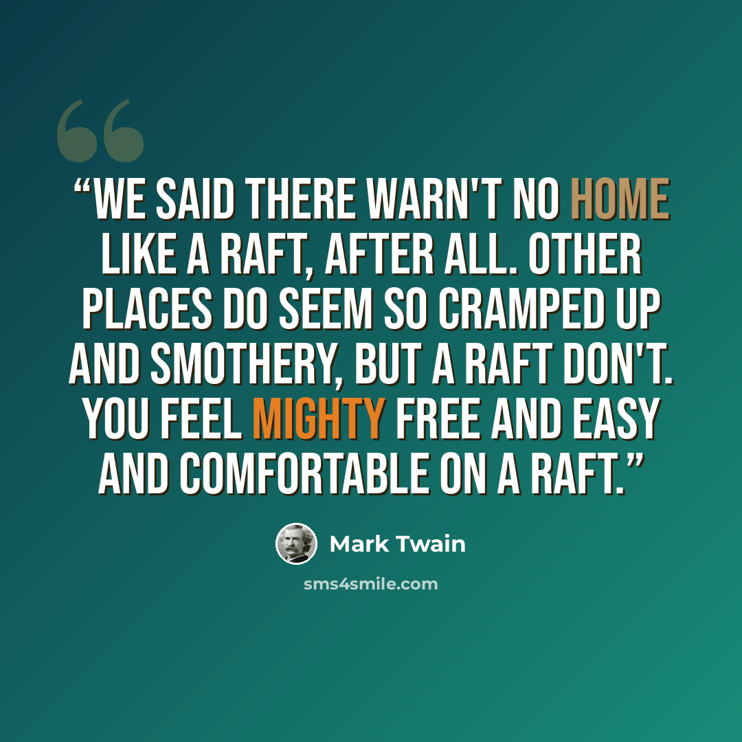 “We said there warn't no home like a raft, after all. Other places do seem so cramped up and smothery, but a raft don't. You feel mighty free and easy and comfortable on a raft.” quote by Mark Twain