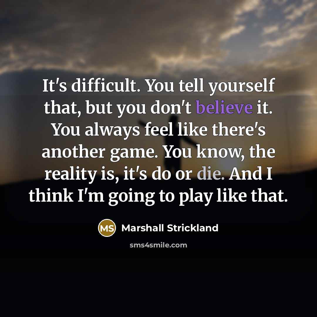 “It's difficult. You tell yourself that, but you don't believe it. You always feel like there's another game. You know, the reality is, it's do or die. And I think I'm going to play like that.” quote by Marshall Strickland