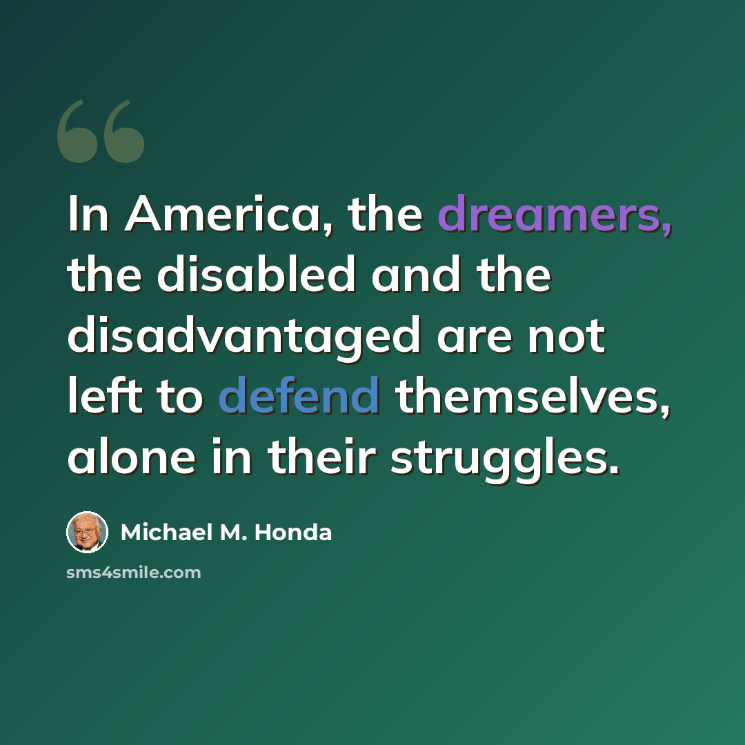 “In America, the dreamers, the disabled and the disadvantaged are not left to defend themselves, alone in their struggles.” quote by Michael M. Honda