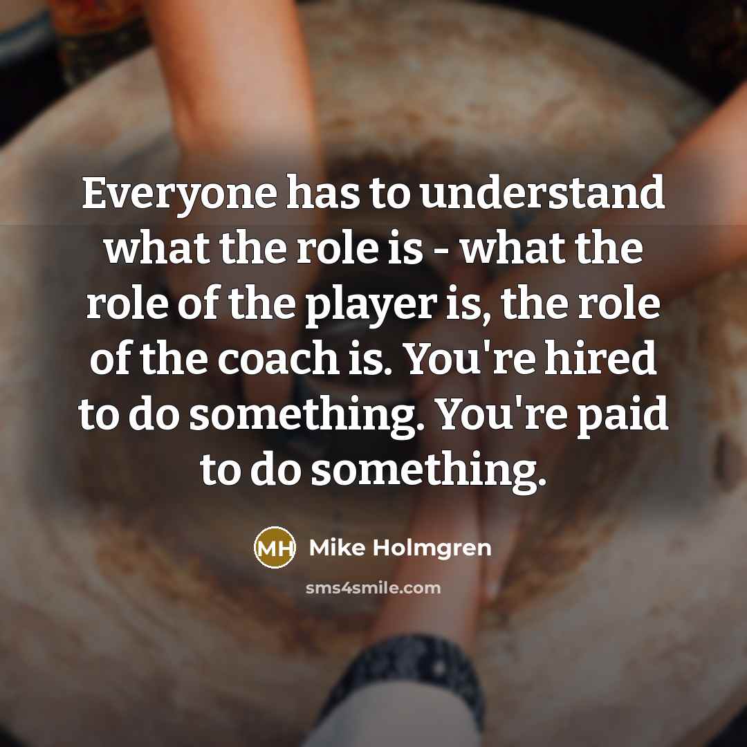 “Everyone has to understand what the role is - what the role of the player is, the role of the coach is. You're hired to do something. You're paid to do something.” quote by Mike Holmgren
