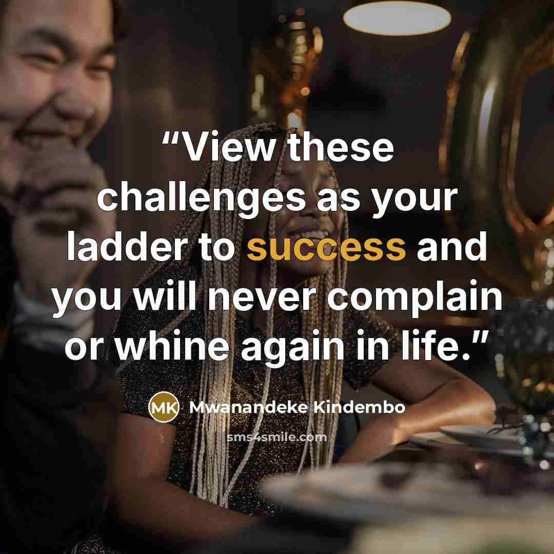 “View these challenges as your ladder to success and you will never complain or whine again in life.” quote by Mwanandeke Kindembo