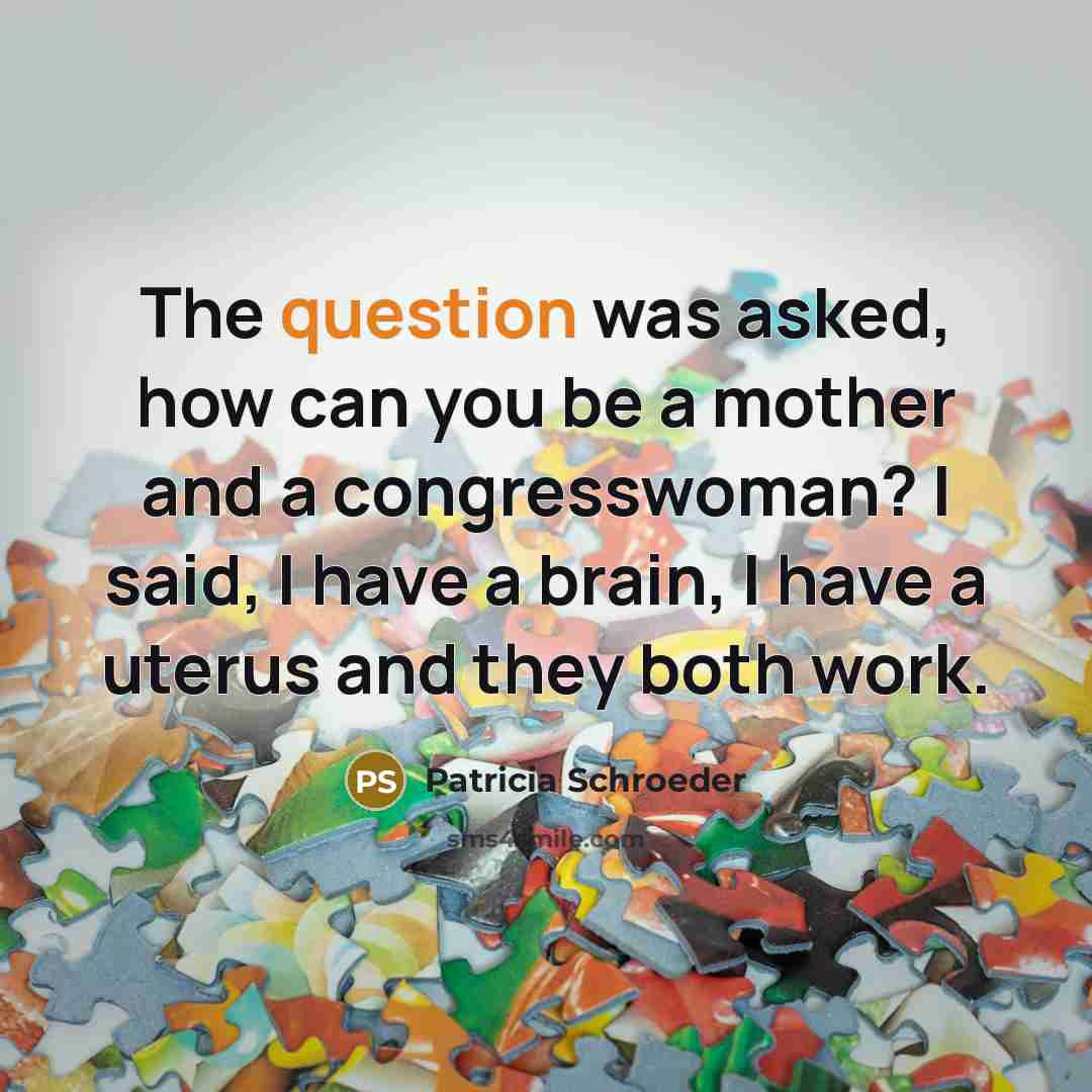 “The question was asked, how can you be a mother and a congresswoman? I said, I have a brain, I have a uterus and they both work.” quote by Patricia Schroeder