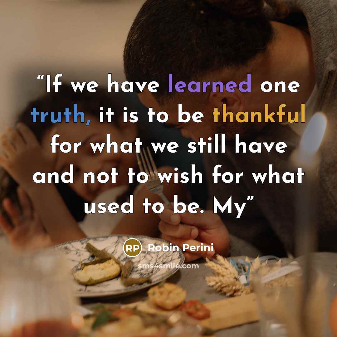 “If we have learned one truth, it is to be thankful for what we still have and not to wish for what used to be. My” quote by Robin Perini
