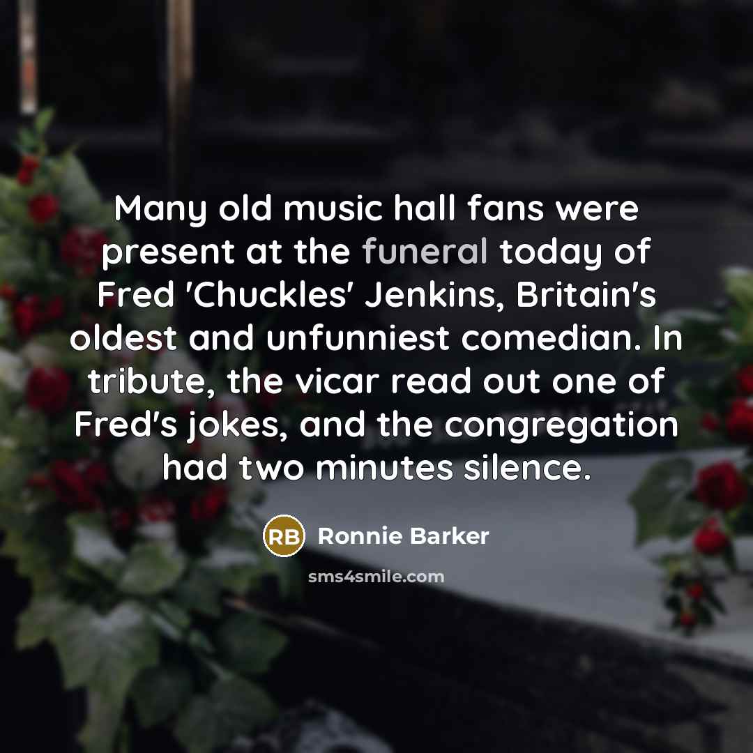 “Many old music hall fans were present at the funeral today of Fred 'Chuckles' Jenkins, Britain's oldest and unfunniest comedian. In tribute, the vicar read out one of Fred's jokes, and the congregation had two minutes silence.” quote by Ronnie Barker