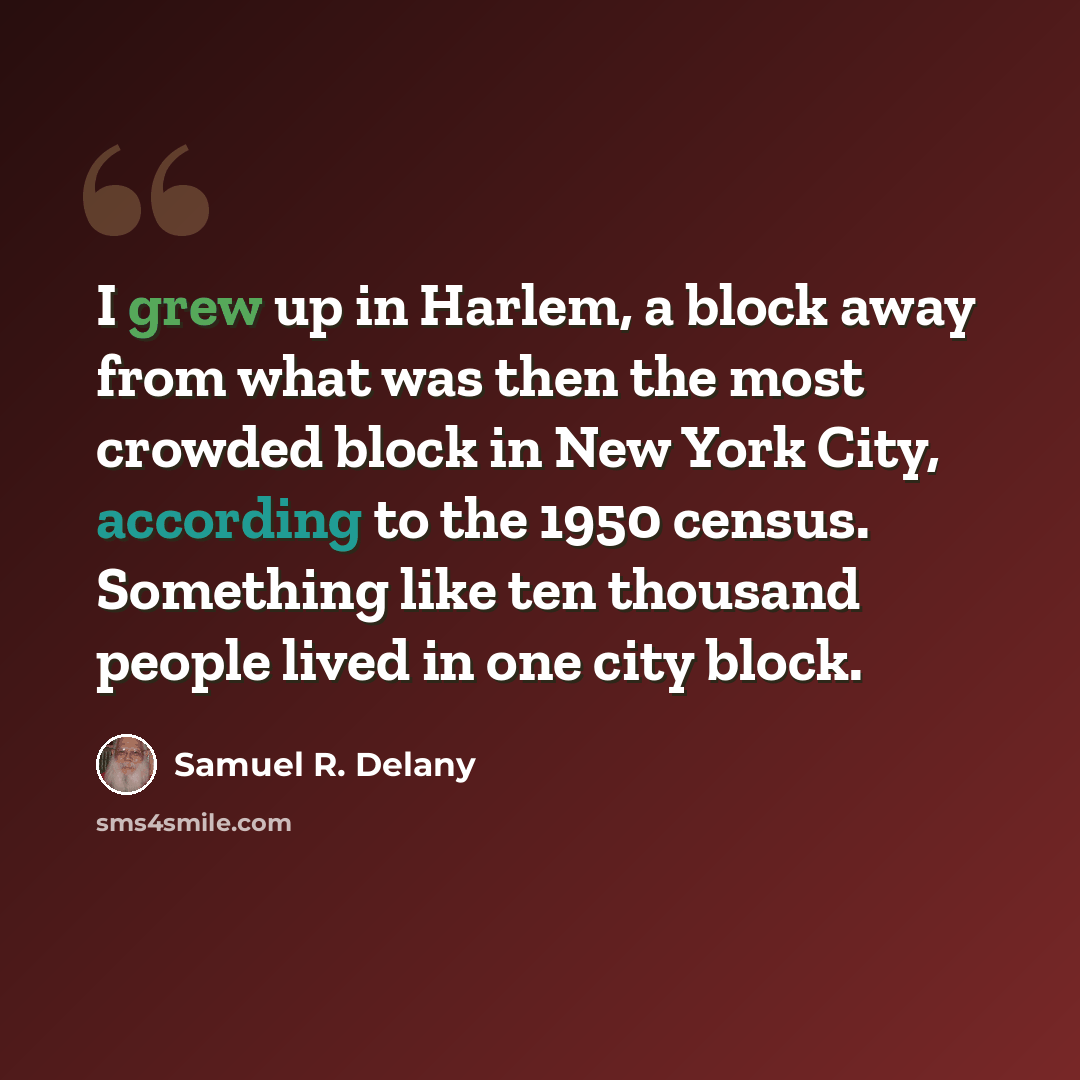 “I grew up in Harlem, a block away from what was then the most crowded block in New York City, according to the 1950 census. Something like ten thousand people lived in one city block.” quote by Samuel R. Delany