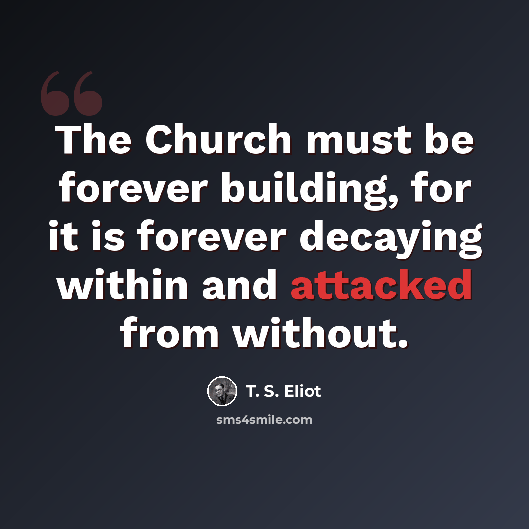“The Church must be forever building, for it is forever decaying within and attacked from without.” quote by T. S. Eliot