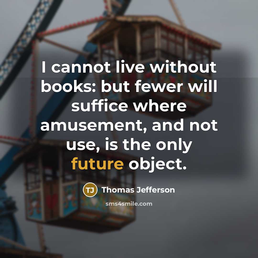 “I cannot live without books: but fewer will suffice where amusement, and not use, is the only future object.” quote by Thomas Jefferson