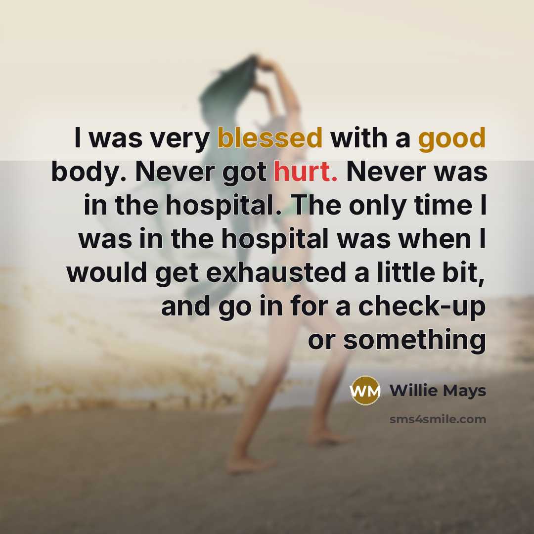 “I was very blessed with a good body. Never got hurt. Never was in the hospital. The only time I was in the hospital was when I would get exhausted a little bit, and go in for a check-up or something” quote by Willie Mays
