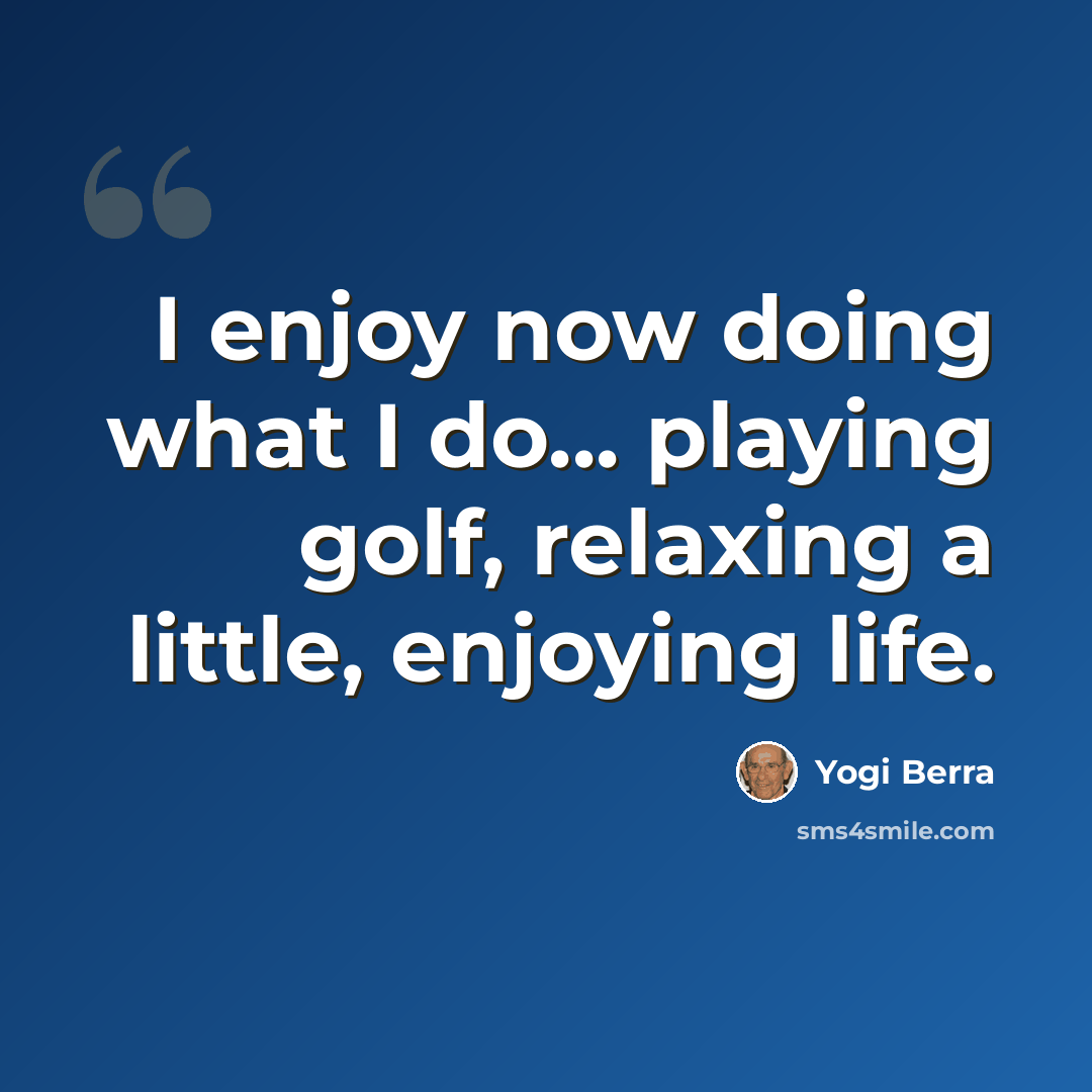 “I enjoy now doing what I do... playing golf, relaxing a little, enjoying life.” quote by Yogi Berra