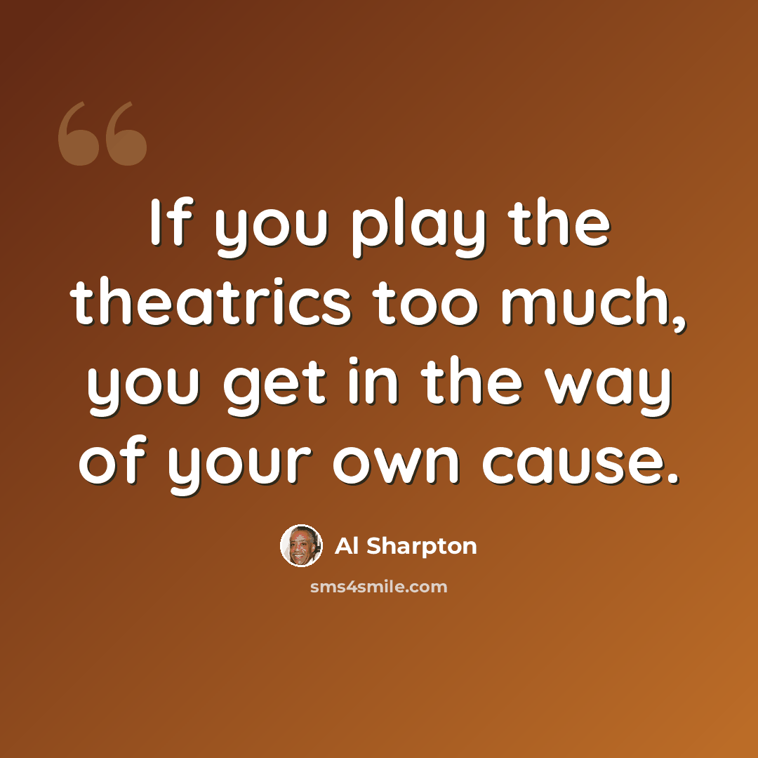 “If you play the theatrics too much, you get in the way of your own cause.” quote by Al Sharpton