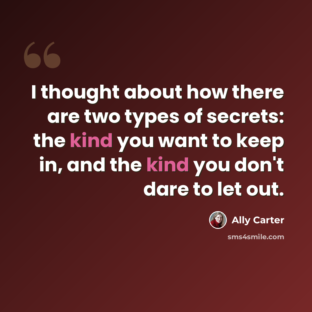 “I thought about how there are two types of secrets: the kind you want to keep in, and the kind you don't dare to let out.” quote by Ally Carter