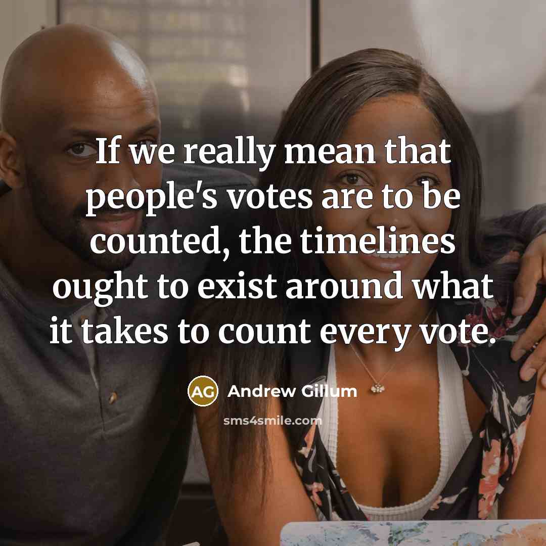 “If we really mean that people's votes are to be counted, the timelines ought to exist around what it takes to count every vote.” quote by Andrew Gillum