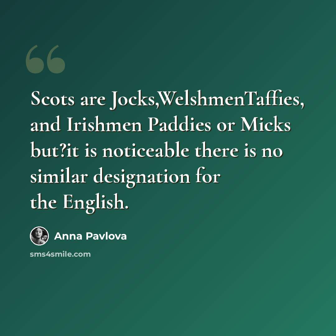“Scots are Jocks,WelshmenTaffies, and Irishmen Paddies or Micks but?it is noticeable there is no similar designation for the English.” quote by Anna Pavlova
