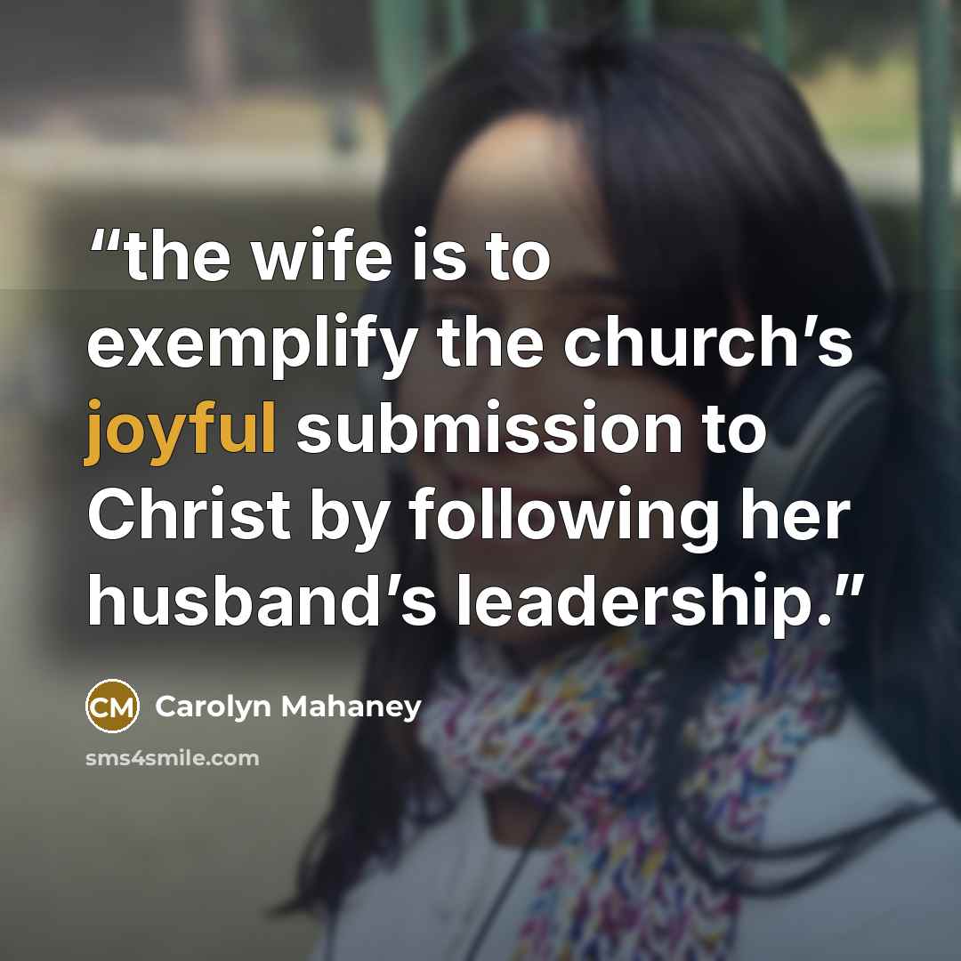 “the wife is to exemplify the church’s joyful submission to Christ by following her husband’s leadership.” quote by Carolyn Mahaney