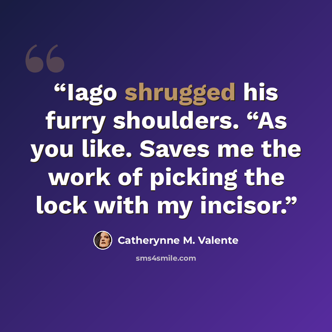 “Iago shrugged his furry shoulders. “As you like. Saves me the work of picking the lock with my incisor.” quote by Catherynne M. Valente