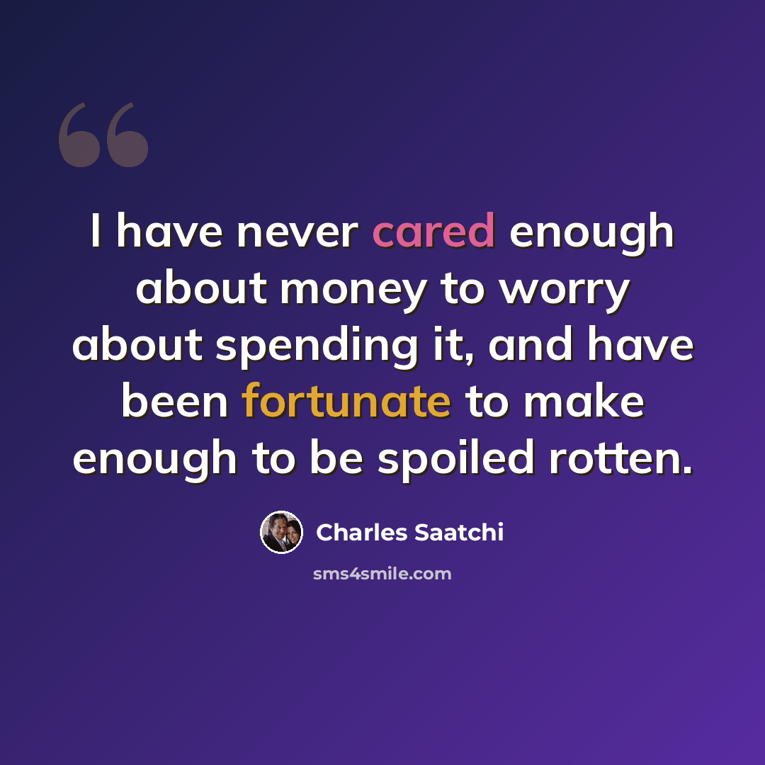 “I have never cared enough about money to worry about spending it, and have been fortunate to make enough to be spoiled rotten.” quote by Charles Saatchi