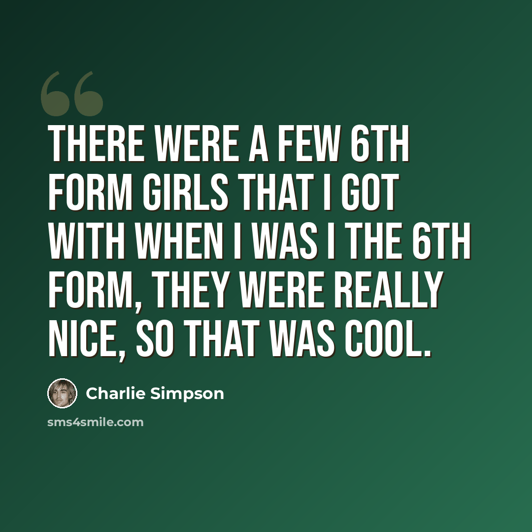 “There were a few 6th form girls that I got with when I was I the 6th form, they were really nice, so that was cool.” quote by Charlie Simpson